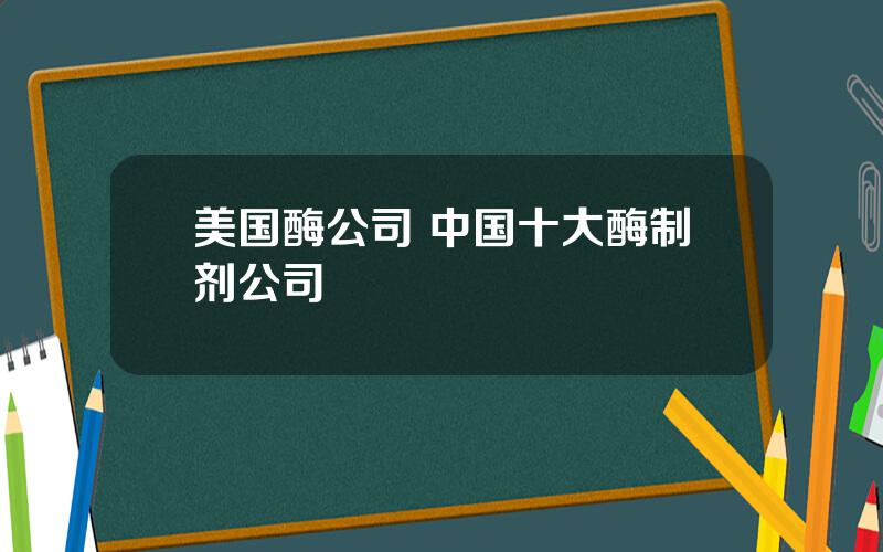 美国酶公司 中国十大酶制剂公司